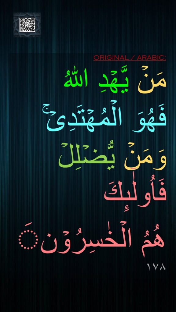 مَنۡ يَّهۡدِ اللّٰهُ 
فَهُوَ الۡمُهۡتَدِىۡ​ۚ وَمَنۡ يُّضۡلِلۡ فَاُولٰۤٮِٕكَ 
هُمُ الۡخٰسِرُوۡنَ‏ 
١٧٨