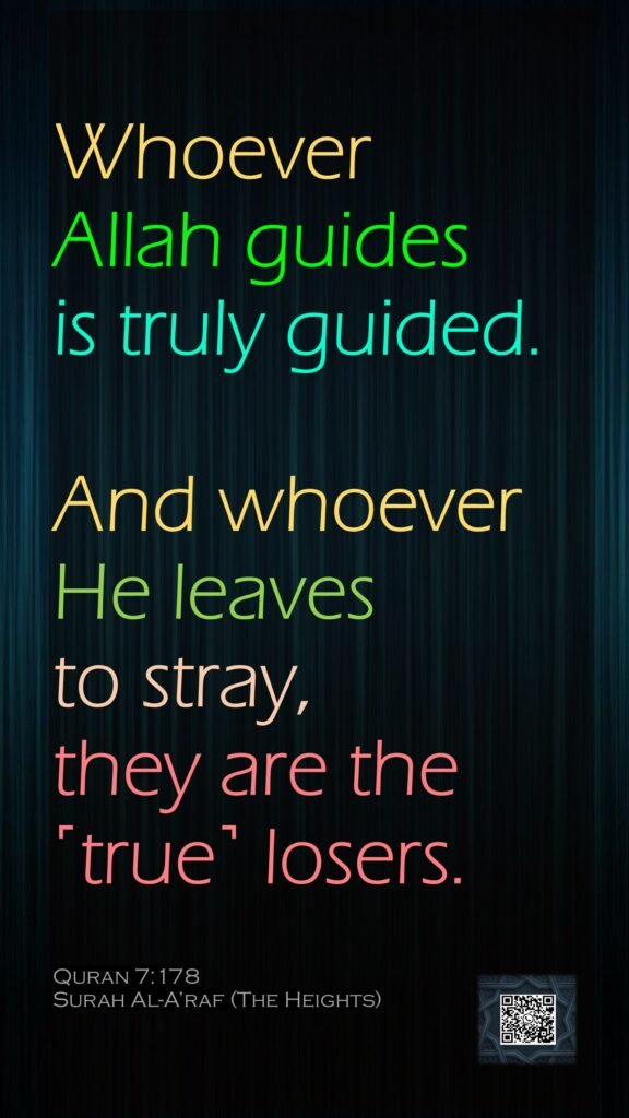 Whoever Allah guides is truly guided. And whoever He leaves to stray, they are the ˹true˺ losers.Quran 7:178Surah Al-A’raf (The Heights)