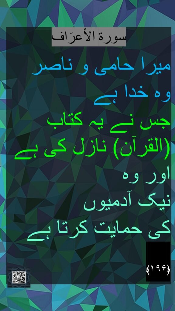 سورة الاٴعرَاف

میرا حامی و ناصر 
وہ خدا ہے 
جس نے یہ کتاب (القرآن) نازل کی ہے 
اور وہ 
نیک آدمیوں 
کی حمایت کرتا ہے
﴿۱۹۶﴾ ‏ 
